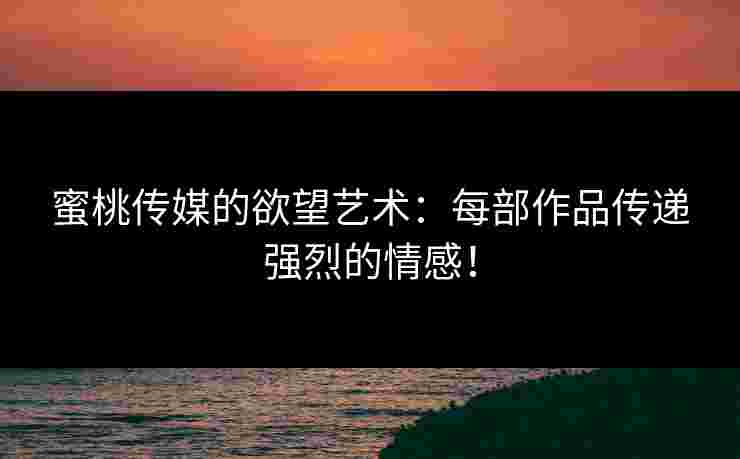 蜜桃传媒的欲望艺术：每部作品传递强烈的情感！