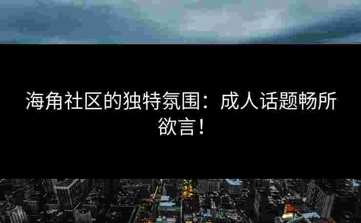 海角社区的独特氛围：成人话题畅所欲言！