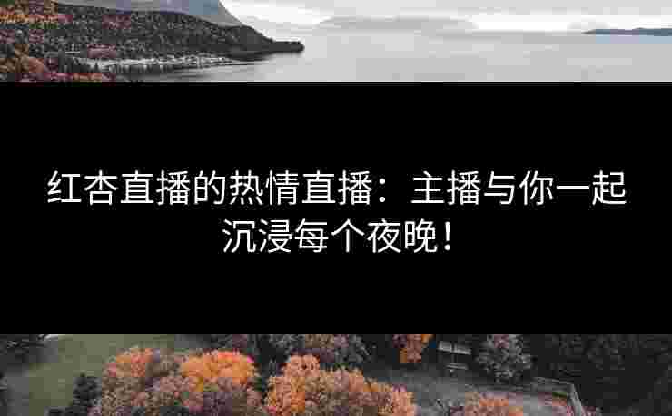 红杏直播的热情直播：主播与你一起沉浸每个夜晚！