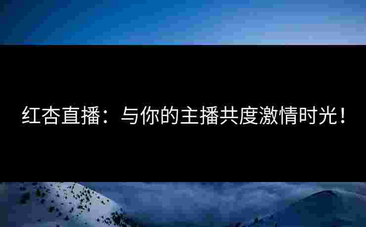 红杏直播：与你的主播共度激情时光！