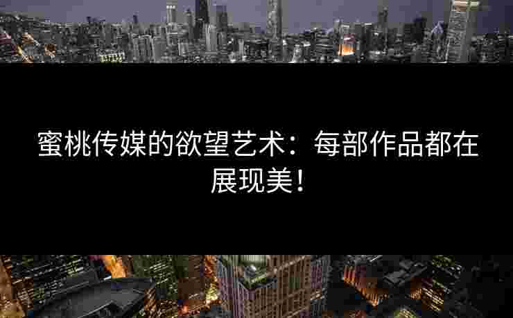 蜜桃传媒的欲望艺术：每部作品都在展现美！