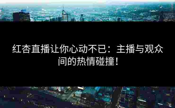 红杏直播让你心动不已：主播与观众间的热情碰撞！