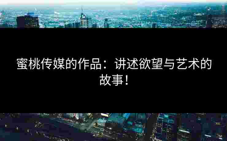 蜜桃传媒的作品：讲述欲望与艺术的故事！