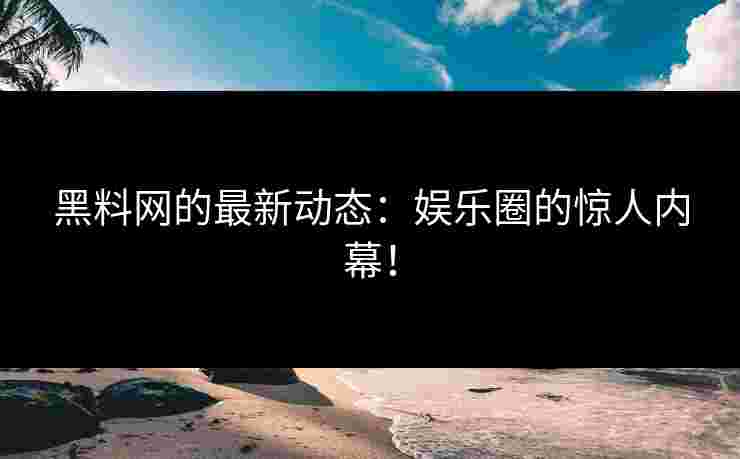 黑料网的最新动态：娱乐圈的惊人内幕！