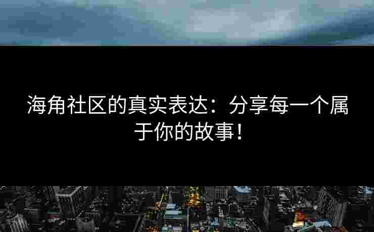 海角社区的真实表达：分享每一个属于你的故事！