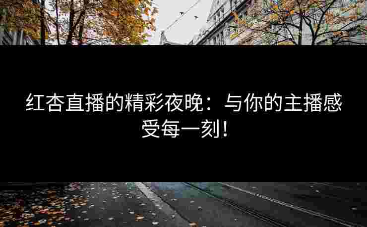 红杏直播的精彩夜晚：与你的主播感受每一刻！
