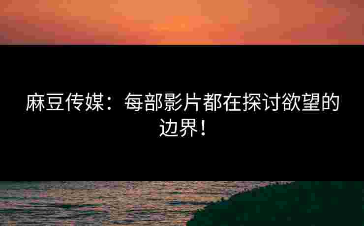 麻豆传媒：每部影片都在探讨欲望的边界！