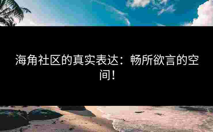海角社区的真实表达：畅所欲言的空间！