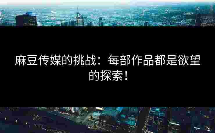 麻豆传媒的挑战：每部作品都是欲望的探索！