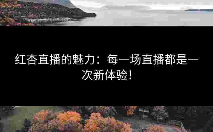 红杏直播的魅力：每一场直播都是一次新体验！