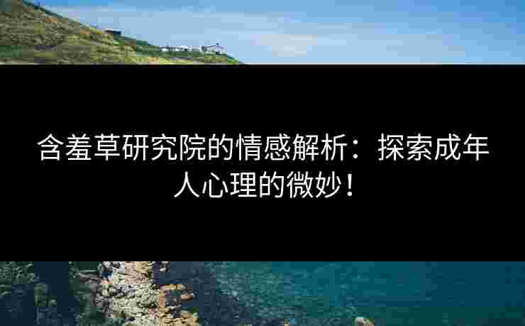 含羞草研究院的情感解析:探索成年人心理的微妙!