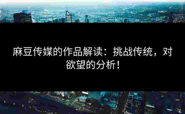 麻豆传媒的作品解读:挑战传统,对欲望的分析!