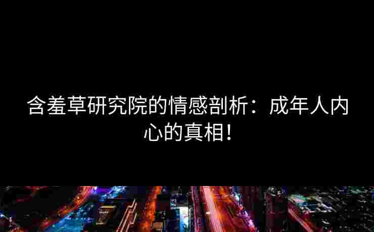 含羞草研究院的情感剖析：成年人内心的真相！