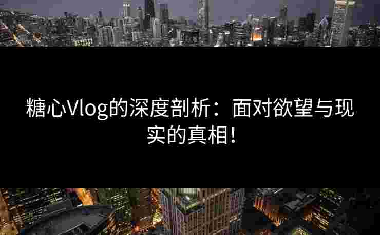 糖心Vlog的深度剖析：面对欲望与现实的真相！
