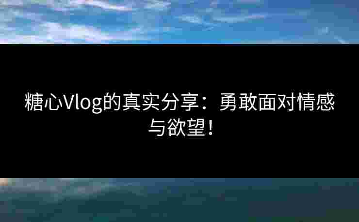 糖心Vlog的真实分享：勇敢面对情感与欲望！