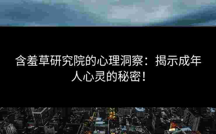 含羞草研究院的心理洞察：揭示成年人心灵的秘密！