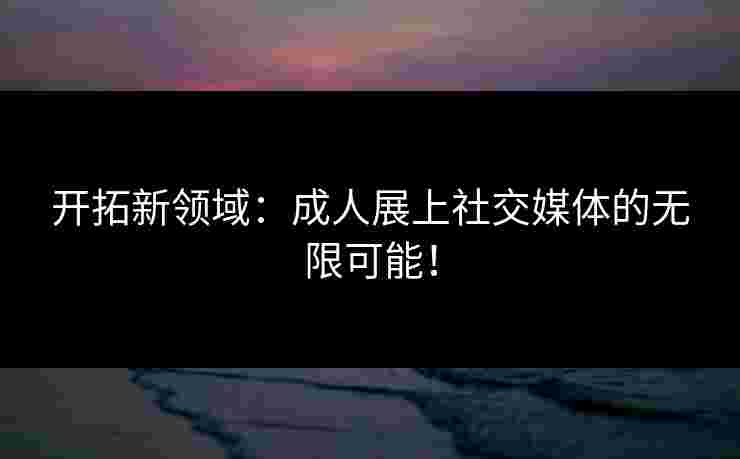 开拓新领域：成人展上社交媒体的无限可能！