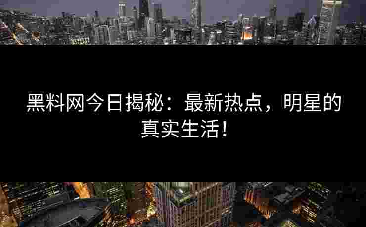 黑料网今日揭秘：最新热点，明星的真实生活！