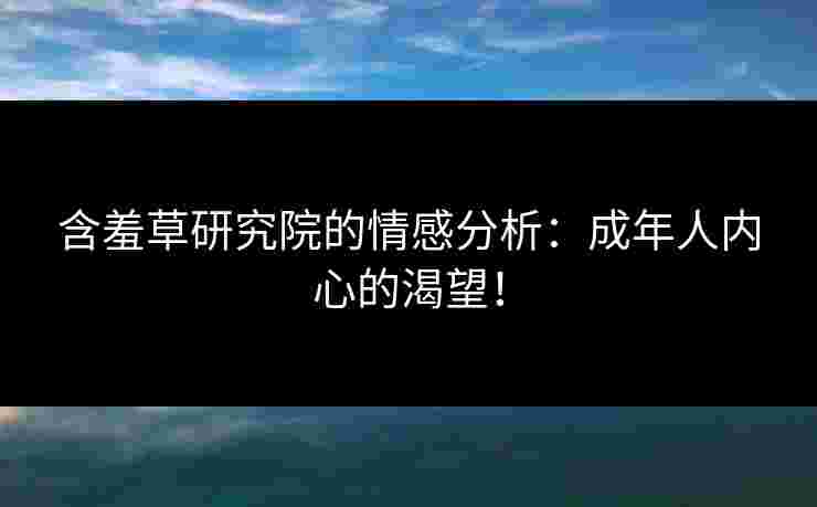 含羞草研究院的情感分析：成年人内心的渴望！