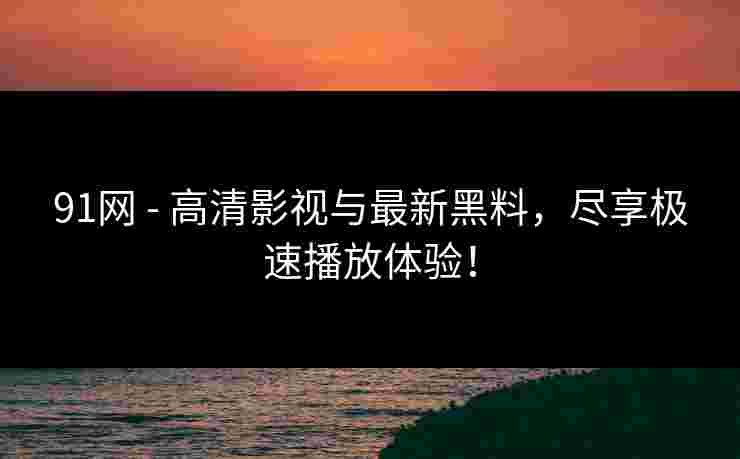 91网 - 高清影视与最新黑料，尽享极速播放体验！