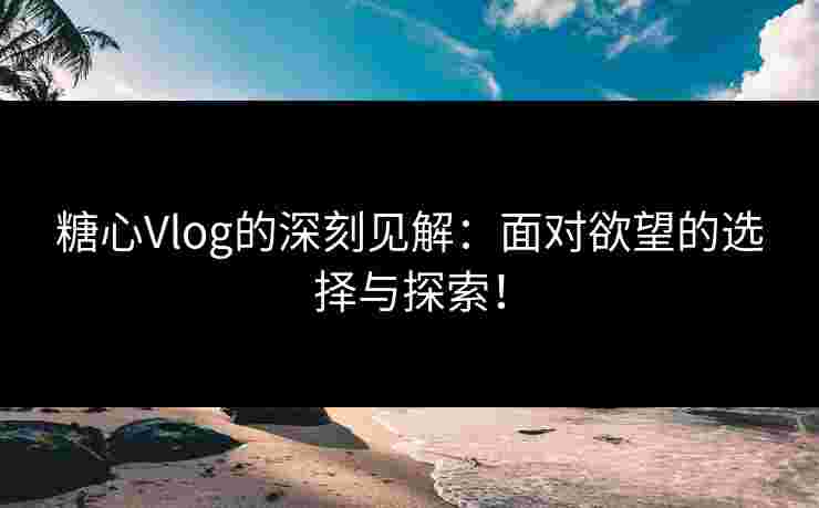 糖心Vlog的深刻见解：面对欲望的选择与探索！