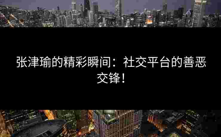 张津瑜的精彩瞬间：社交平台的善恶交锋！