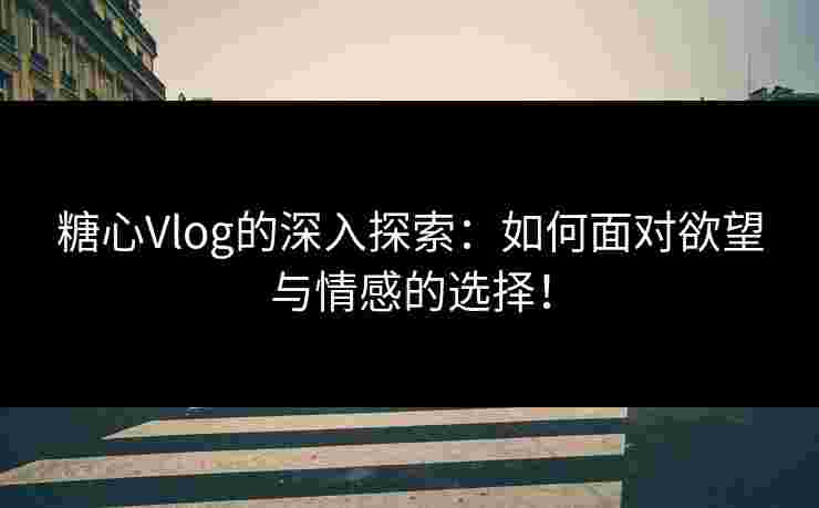 糖心Vlog的深入探索：如何面对欲望与情感的选择！