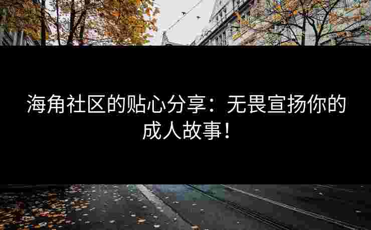 海角社区的贴心分享：无畏宣扬你的成人故事！