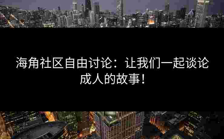 海角社区自由讨论：让我们一起谈论成人的故事！