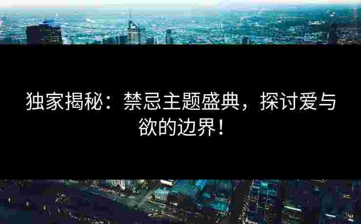 独家揭秘：禁忌主题盛典，探讨爱与欲的边界！