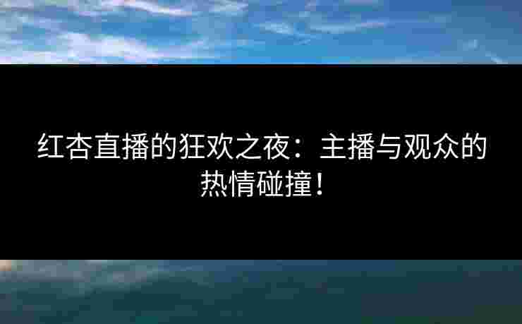 红杏直播的狂欢之夜：主播与观众的热情碰撞！