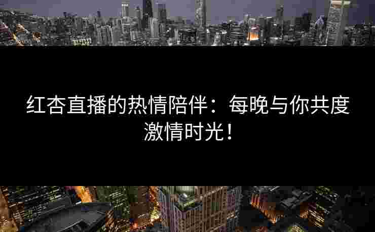 红杏直播的热情陪伴：每晚与你共度激情时光！