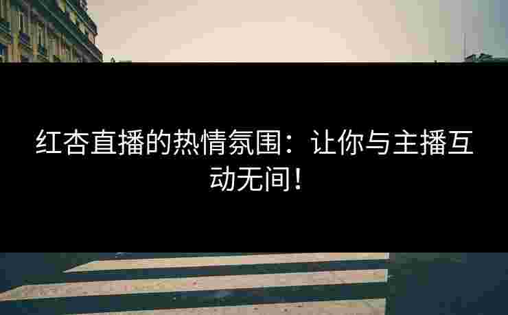红杏直播的热情氛围:让你与主播互动无间! 红杏直播的热情氛围:让你与主播互动无间!