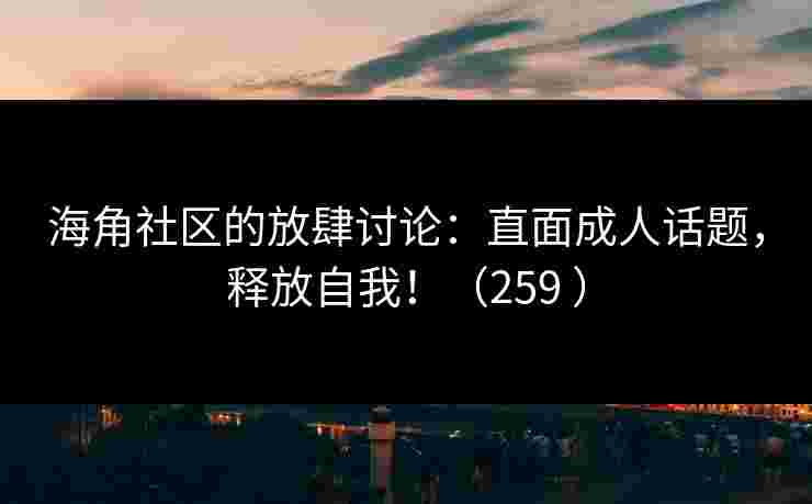 海角社区的放肆讨论：直面成人话题，释放自我！（259 ）