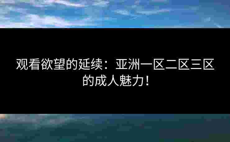 观看欲望的延续：亚洲一区二区三区的成人魅力！