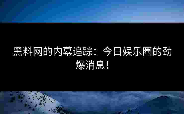 黑料网的内幕追踪:今日娱乐圈的劲爆消息! 黑料网的内幕追踪:今日娱乐圈的劲爆消息!