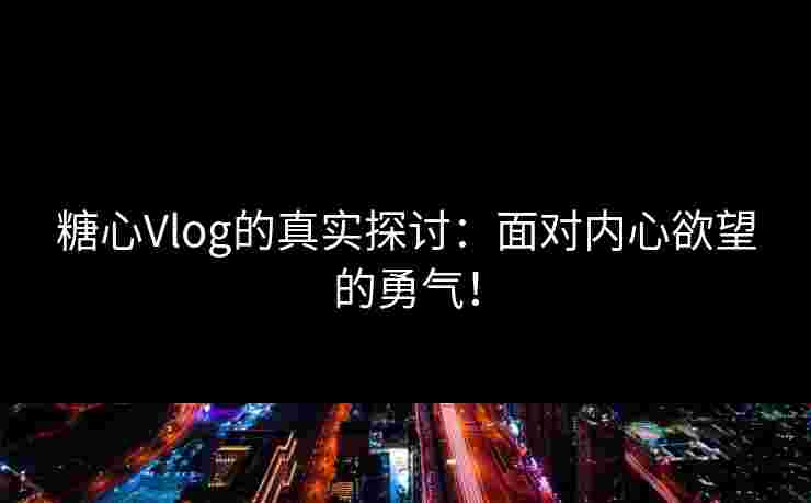 糖心Vlog的真实探讨：面对内心欲望的勇气！