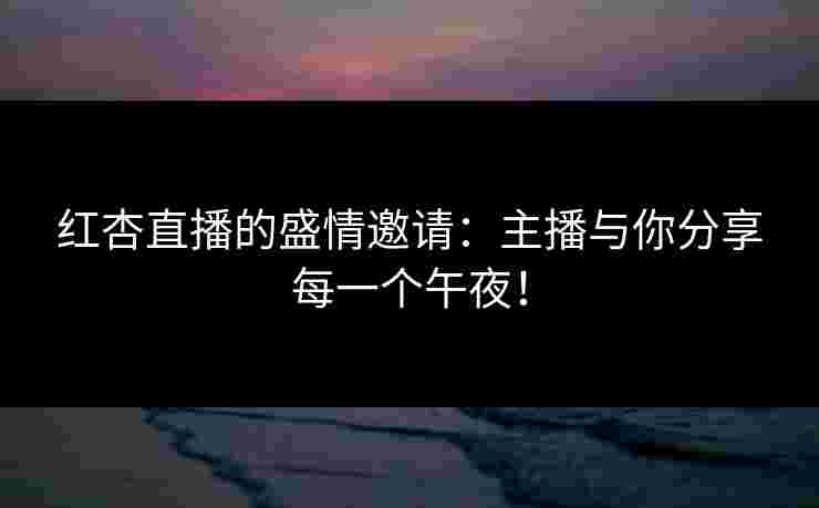 红杏直播的盛情邀请:主播与你分享每一个午夜! 红杏直播的盛情邀请:主播与你分享每一个午夜!