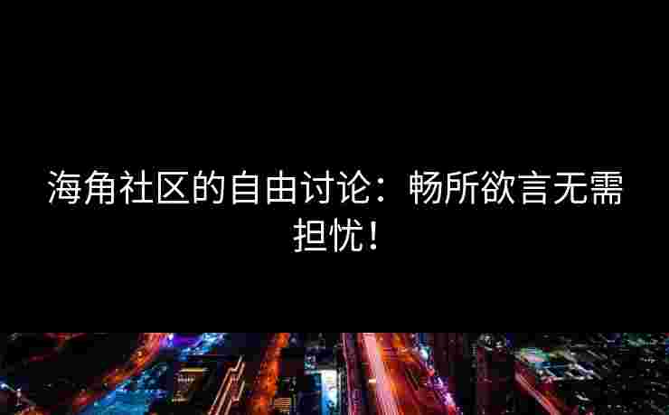 海角社区的自由讨论:畅所欲言无需担忧! 海角社区的自由讨论:畅所欲言无需担忧!