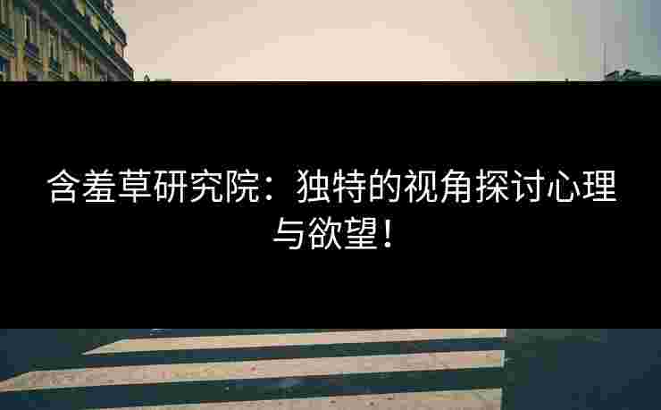 含羞草研究院:独特的视角探讨心理与欲望! 含羞草研究院:独特的视角探讨心理与欲望!