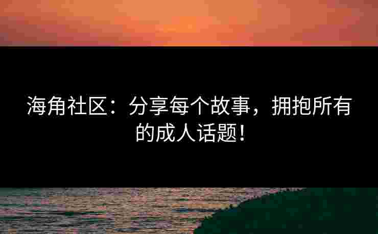 海角社区:分享每个故事,拥抱所有的成人话题! 海角社区:分享每个故事,拥抱所有的成人话题!