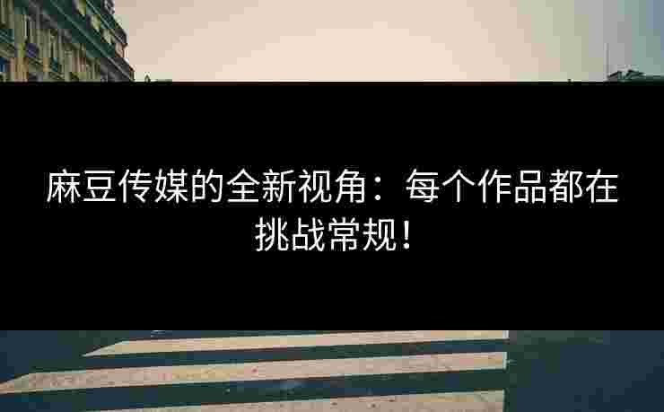 麻豆传媒的全新视角:每个作品都在挑战常规! 麻豆传媒的全新视角:每个作品都在挑战常规!