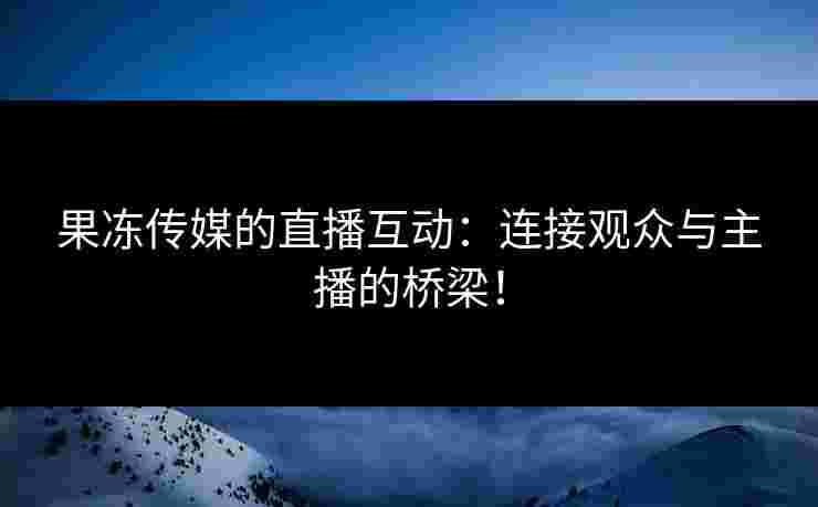 果冻传媒的直播互动:连接观众与主播的桥梁! 果冻传媒的直播互动:连接观众与主播的桥梁!