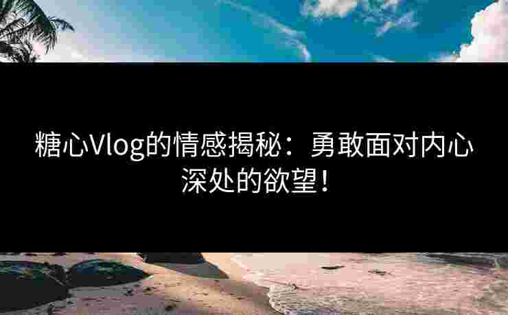 糖心Vlog的情感揭秘：勇敢面对内心深处的欲望！