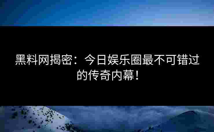 黑料网揭密:今日娱乐圈最不可错过的传奇内幕! 黑料网揭密:今日娱乐圈最不可错过的传奇内幕!