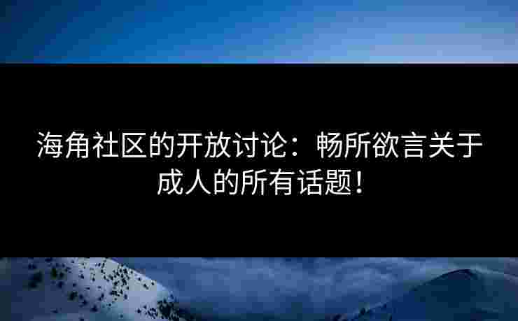 海角社区的开放讨论:畅所欲言关于成人的所有话题! 海角社区的开放讨论:畅所欲言关于成人的所有话题!