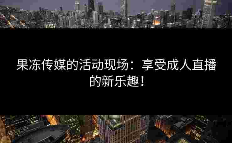 果冻传媒的活动现场:享受成人直播的新乐趣! 果冻传媒的活动现场:享受成人直播的新乐趣!