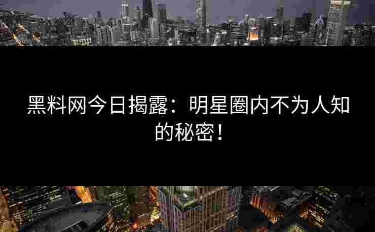 黑料网今日揭露:明星圈内不为人知的秘密! 黑料网今日揭露:明星圈内不为人知的秘密!
