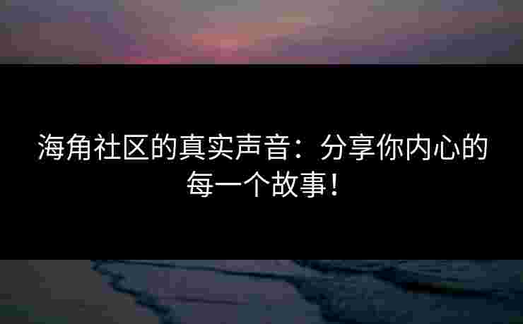 海角社区的真实声音:分享你内心的每一个故事! 海角社区的真实声音:分享你内心的每一个故事!
