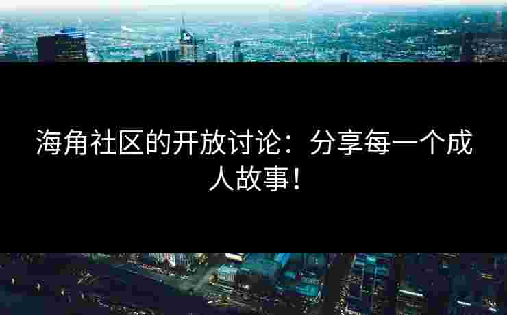 海角社区的开放讨论:分享每一个成人故事! 海角社区的开放讨论:分享每一个成人故事!
